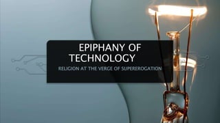 EPIPHANY OF
TECHNOLOGY
RELIGION AT THE VERGE OF SUPEREROGATION
 