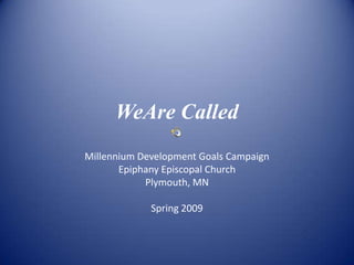 WeAre Called
Millennium Development Goals Campaign
       Epiphany Episcopal Church
            Plymouth, MN

             Spring 2009
 