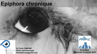 Epiphora chronique
Dr Frank FAMOSE
DESV ophtalmologie
frankfamose@gmail.com
Pyrénévet
Saint-Lary 22 janvier 2016
 