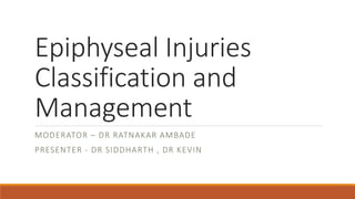 Epiphyseal Injuries
Classification and
Management
MODERATOR – DR RATNAKAR AMBADE
PRESENTER - DR SIDDHARTH , DR KEVIN
 
