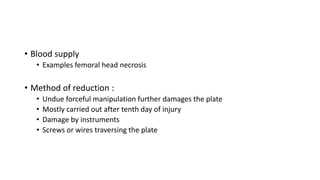 • Blood supply
• Examples femoral head necrosis
• Method of reduction :
• Undue forceful manipulation further damages the plate
• Mostly carried out after tenth day of injury
• Damage by instruments
• Screws or wires traversing the plate
 