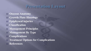  Osseous Anatomy
 Growth Plate Histology
 Epiphyseal injuries
 Classification
 Management Principles
 Management By Type
 Complications
 Treatment Options for Complications
 References
 