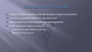  Achieve fracture healing with maintenance of growth potential
 Achieve acceptable reduction and alignment
 Maintenance of achieved reduction and alignment
 Limit iatrogenic injury to physis
 Repeated, forceful reduction attempts
 Hardware across physis
 