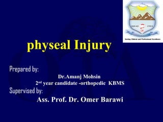 physeal Injury
Prepared by:
Dr.Amanj Mohsin
2nd
year candidate -orthopedic KBMS
Supervised by:
Ass. Prof. Dr. Omer Barawi
 