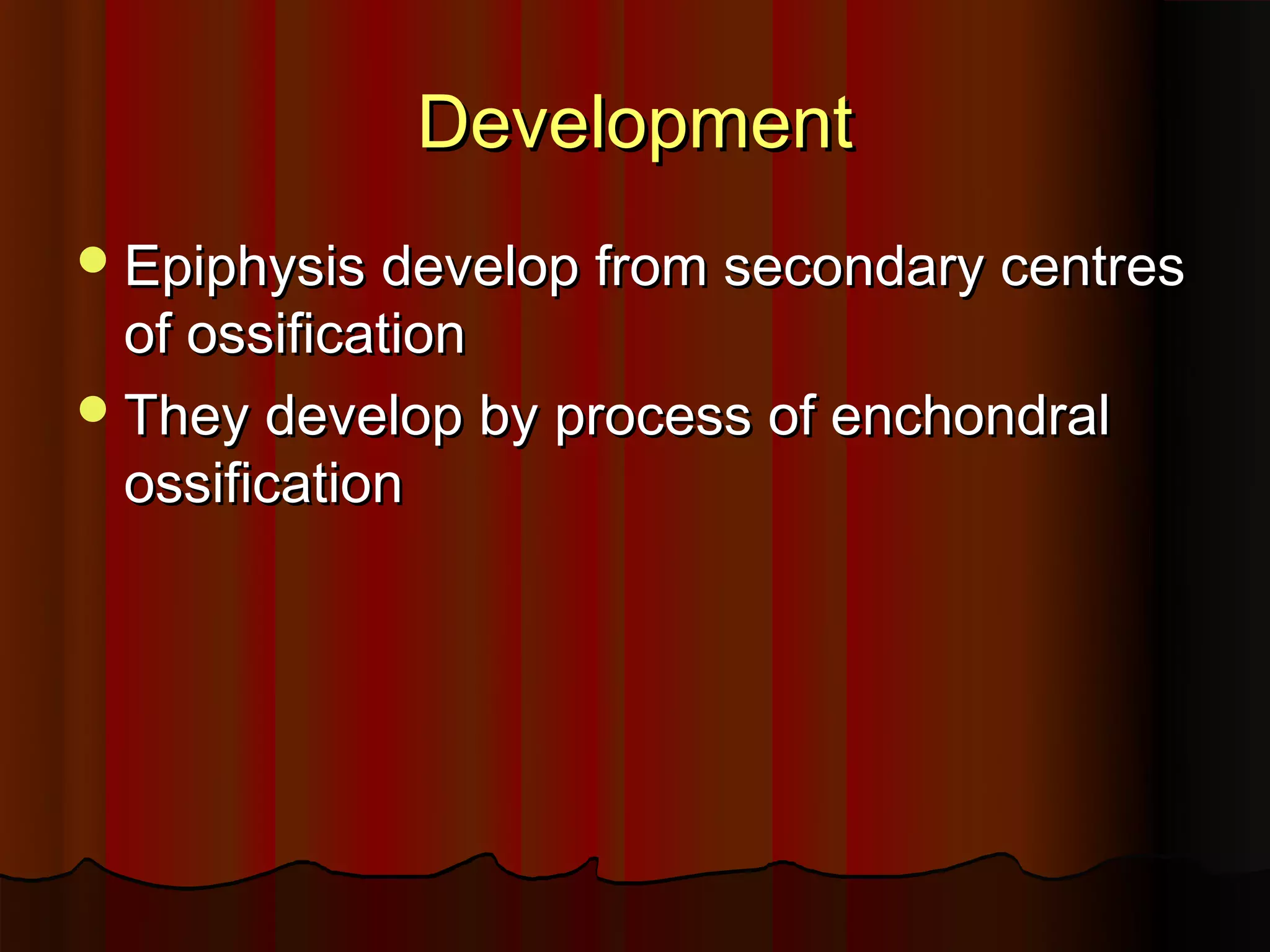 Development
Epiphysis develop from secondary centres
of ossification
They develop by process of enchondral
ossification