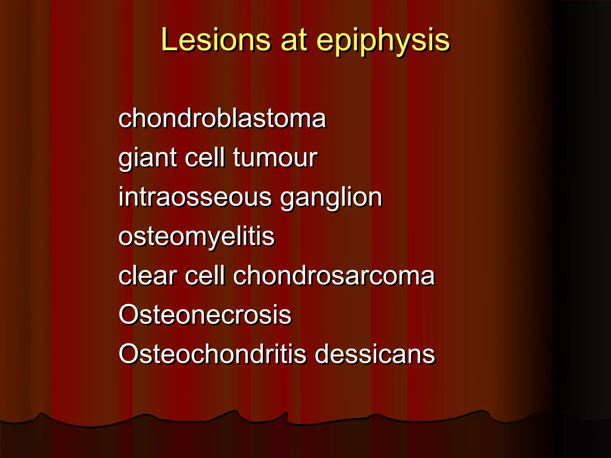 Lesions at epiphysis
chondroblastoma
giant cell tumour
intraosseous ganglion
osteomyelitis
clear cell chondrosarcoma
Osteonecrosis
Osteochondritis dessicans