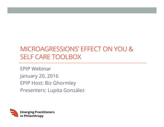 MICROAGRESSIONS’ EFFECT ON YOU &
SELF CARE TOOLBOX
EPIP Webinar
January 20, 2016
EPIP Host: Biz Ghormley
Presenters: Lupita González
 