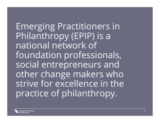2
Emerging Practitioners in
Philanthropy (EPIP) is a
national network of
foundation professionals,
social entrepreneurs an...