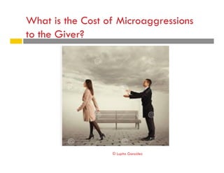 What is the Cost of Microaggressions
to the Giver?
© Lupita González
 