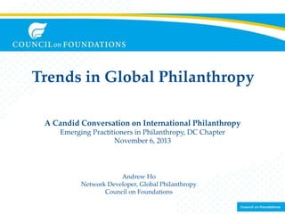 Trends in Global Philanthropy
A Candid Conversation on International Philanthropy
Emerging Practitioners in Philanthropy, DC Chapter
November 6, 2013

Andrew Ho
Network Developer, Global Philanthropy
Council on Foundations

 