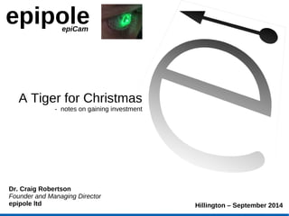 epipole 
epiCam 
Dr. Craig Robertson 
Founder and Managing Director 
epipole ltd 
Hillington – September 2014 
A Tiger for Christmas 
- notes on gaining investment 
 