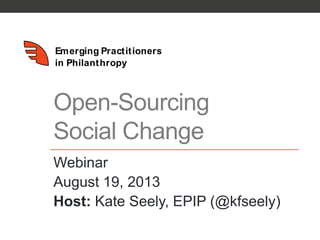Emerging Practitioners
in Philanthropy
Open-Sourcing
Social Change
Webinar
August 19, 2013
Host: Kate Seely, EPIP (@kfseely)
 