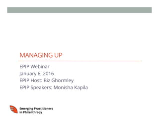 MANAGING UP
EPIP Webinar
January 6, 2016
EPIP Host: Biz Ghormley
EPIP Speakers: Monisha Kapila
 