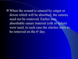 When the wound is sutured by catgut or
dexon which will be absorbed, the sutures
need not be removed. Earlier non-
absorbable suture material (silk or nylon)
were used, in such case the stitches were to
be removed on the 6th
day.
 