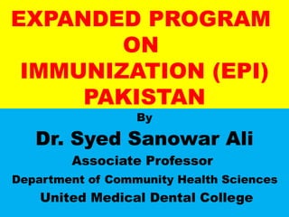 EXPANDED PROGRAM
ON
IMMUNIZATION (EPI)
PAKISTAN
By
Dr. Syed Sanowar Ali
Associate Professor
Department of Community Health Sciences
United Medical Dental College
 