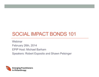 SOCIAL IMPACT BONDS 101
Webinar
February 26th, 2014
EPIP Host: Michael Barham
Speakers: Robert Esposito and Shawn Pelsinger

 