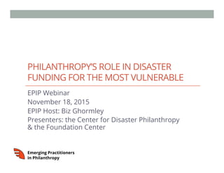 PHILANTHROPY’S ROLE IN DISASTER
FUNDING FOR THE MOST VULNERABLE
EPIP Webinar
November 18, 2015
EPIP Host: Biz Ghormley
Presenters: the Center for Disaster Philanthropy
& the Foundation Center
 