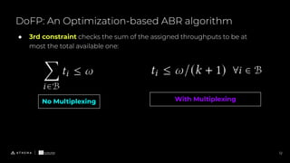 DoFP: An Optimization-based ABR algorithm
12
● 3rd constraint checks the sum of the assigned throughputs to be at
most the total available one:
No Multiplexing With Multiplexing
 
