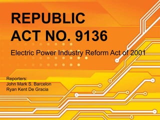 REPUBLIC
ACT NO. 9136
Electric Power Industry Reform Act of 2001
Reporters:
John Mark S. Barcelon
Ryan Kent De Gracia
 