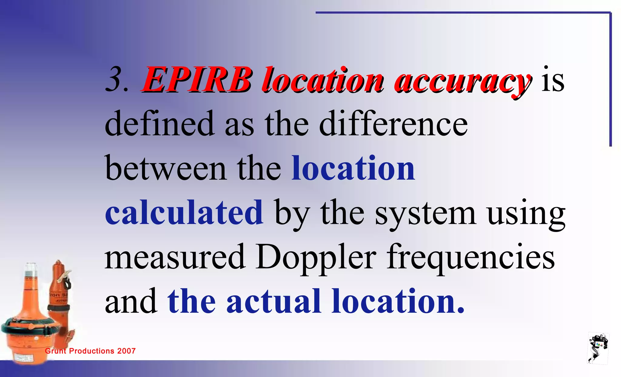 Grunt Productions 2007
3. EPIRB location accuracyEPIRB location accuracy is
defined as the difference
between the location
calculated by the system using
measured Doppler frequencies
and the actual location.
 