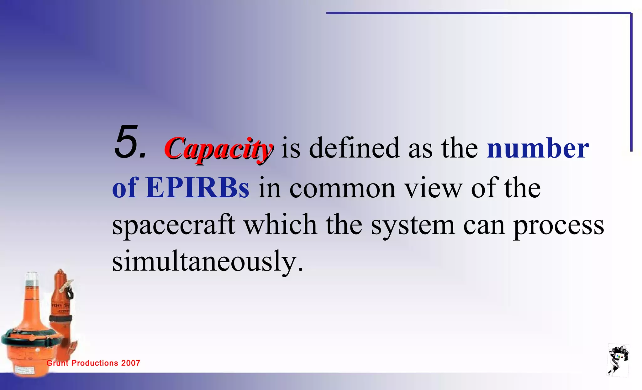 Grunt Productions 2007
5. CapacityCapacity is defined as the number
of EPIRBs in common view of the
spacecraft which the system can process
simultaneously.
 