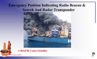 Grunt Productions 2007
A Brief By Lance Grindley
Emergency Position Indicating Radio Beacon &
Search And Radar Transponder
 