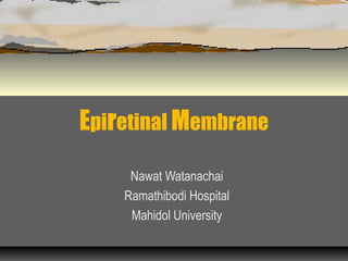 Epiretinal Membrane
Nawat Watanachai
Ramathibodi Hospital
Mahidol University

 