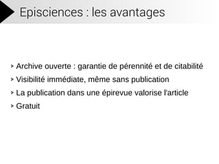 Episciences : les avantages
Archive ouverte : garantie de pérennité et de citabilité
Visibilité immédiate, même sans publication
La publication dans une épirevue valorise l'article
Gratuit
 
