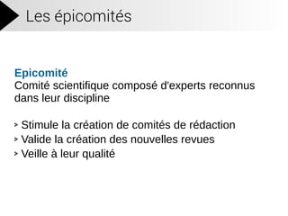 Les épicomités
Epicomité
Comité scientifique composé d'experts reconnus
dans leur discipline
Stimule la création de comités de rédaction
Valide la création des nouvelles revues
Veille à leur qualité
 