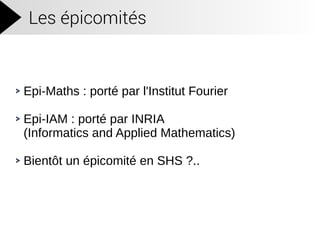 Les épicomités
Epi-Maths : porté par l'Institut Fourier
Epi-IAM : porté par INRIA
(Informatics and Applied Mathematics)
Bientôt un épicomité en SHS ?..
 