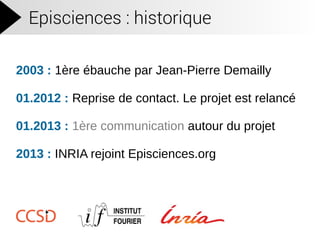 Episciences : historique
2003 : 1ère ébauche par Jean-Pierre Demailly
01.2012 : Reprise de contact. Le projet est relancé
...