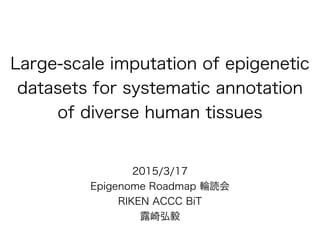 Large-scale imputation of epigenetic
datasets for systematic annotation
of diverse human tissues
2015/3/17
Epigenome Roadmap 輪読会
RIKEN ACCC BiT
露崎弘毅
 