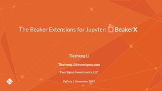Tiezheng Li
Tiezheng.Li@twosigma.com
Two Sigma Investments, LLC
PyData | November 2017
The Beaker Extensions for Jupyter:
 