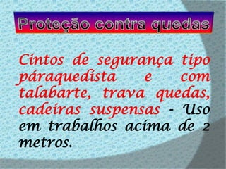 Proteção contra quedasCintos de segurança tipo páraquedista e com talabarte, trava quedas, cadeiras suspensas - Uso em trabalhos acima de 2 metros.