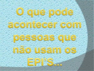 O que pode acontecer com pessoas que não usam os EPI’S...