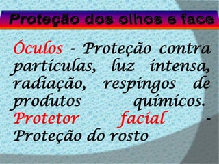  Proteção dos olhos e faceÓculos - Proteção contra partículas, luz intensa, radiação, respingos de produtos químicos. Protetor facial - Proteção do rosto