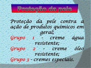Proteção da peleProteção da pele contra a ação de produtos químicos em geral;Grupo 1 - creme água resistente;Grupo 2 - creme óleo resistente;Grupo 3 - cremes especiais.