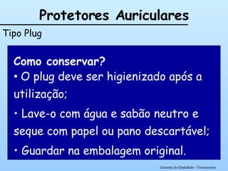 Como conservar? O plug deve ser higienizado após a utilização; Lave-o com água e sabão neutro e seque com papel ou pano descartável; Guardar na embalagem original. Garantia da Qualidade - Treinamento Protetores Auriculares Tipo Plug 