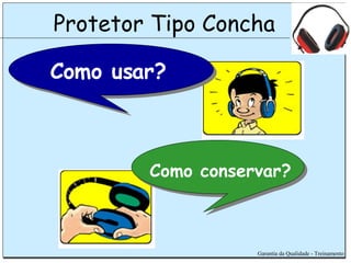 Protetor Tipo Concha Garantia da Qualidade - Treinamento Como usar? Como conservar? 