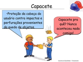 Proteção da cabeça do usuário contra impactos e perfurações provenientes da queda de objetos. Garantia da Qualidade - Treinamento Capacete Capacete pra quê ? Nunca aconteceu nada comigo! 