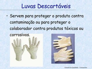 Servem para proteger o produto contra contaminação ou para proteger o colaborador contra produtos tóxicos ou corrosivos. Garantia da Qualidade - Treinamento Luvas Descartáveis 