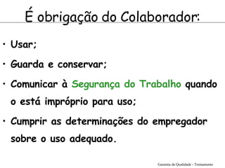 Usar;   Guarda e conservar;   Comunicar à  Segurança do Trabalho  quando o está impróprio para uso;  Cumprir as determinações do empregador sobre o uso adequado.   É obrigação do Colaborador: Garantia da Qualidade - Treinamento 