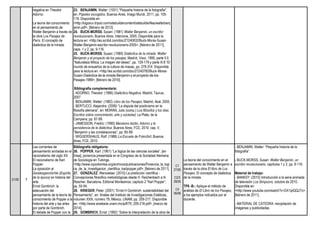 negativa en Theodor
Adorno.
La teoría del conocimiento
en el pensamiento de
Walter Benjamin a través de
la obra Los Pasajes de
París. El concepto de
dialéctica de la mirada.
23. BENJAMIN, Walter: (1931) "Pequeña historia de la fotografía",
en: Papeles escogidos, Buenos Aires, Imago Mundi, 2011; pp. 105-
119. Disponible en:
<http://logoiiuv.tripod.com/sitebuildercontent/sitebuilderfiles/walterbenj
amin.pdf>, [febrero de 2012].
24. BUCK-MORSS, Susan: (1981) Walter Benjamin, un escritor
revolucionario, Buenos Aires, Interzona, 2005. Disponible para la
lectura en: <http://es.scribd.com/doc/21240832/Buck-Morss-Susan-
Walter-Benjamin-escritor-revolucionario-2005>, [febrero de 2011];
caps. 1 y 2, pp. 9-116.
25. BUCK-MORSS, Susan: (1989) Dialéctica de la mirada. Walter
Benjamin y el proyecto de los pasajes, Madrid, Visor, 1995; parte II.5
“Naturaleza Mítica. La imagen del deseo”, pp. 129-179 y parte III.8 “El
mundo de ensueños de la cultura de masas, pp. 279-314. Disponible
para la lectura en: <http://es.scribd.com/doc/21240782/Buck-Morss-
Susan-Dialectica-de-la-mirada-Benjamin-y-el-proyecto-de-los-
Pasajes-1989>, [febrero de 2010].
Bibliografía complementaria:
- ADORNO, Theodor: (1966) Dialéctica Negativa. Madrid, Taurus;
2007.
- BENJAMIN, Walter: (1982) Libro de los Pasajes, Madrid, Akal, 2005.
- BERTUCCI, Alejandra: (2006) “La disputa del positivismo en la
filosofía alemana”, en: MORÁN, Julio (comp.) Los filósofos y los días.
Escritos sobre conocimiento, arte y sociedad, La Plata, de la
Campana; pp. 87-99.
- JAMESSON, Fredric: (1990) Marxismo tardío, Adorno y la
persistencia de la dialéctica, Buenos Aires, FCE, 2010; cap. V,
“Benjamin y las constelaciones”, pp. 85-99.
- WIGGERSHAUS, Rolf: (1986) La Escuela de Fráncfort, Buenos
Aires, FCE, 2010.
21/05 7
Las corrientes de
pensamiento ancladas en el
racionalismo del siglo XX.
El racionalismo de Karl
Popper.
La oposición al
Geistesgeschichte (Espíritu
de la época) en historia del
arte.
Ernst Gombrich: la
adecuación del
pensamiento de la teoría de
conocimiento de Popper a la
historia del arte y las artes
por parte de Gombrich.
El debate de Popper con la
Bibliografía obligatoria:
26. POPPER, Karl: (1961) “La lógica de las ciencias sociales”, [en
línea], ponencia presentada en el Congreso de la Sociedad Alemana
de Sociología en Tubinga,
<http://www.icpcolombia.org/archivos/publicaciones/Ponencia_la_logi
ca_de_la_investigacion_cientifica_karlpopper.pdf>, [febrero de 2011].
27. GONZÁLEZ, Wenceslao: (2010) La predicción científica -
Concepciones filosófico-metodológicas desde H. Reichenbach a N.
Rescher, Barcelona, Editorial Montesinos; capítulo 2 “Karl Popper”,
pp. 55-94.
28. KRIEGER, Peter: (2001) “Ernst H Gombrich: sustentabilidad del
Pensamiento”, en: Anales del Instituto de Investigaciones Estéticas,
volumen XXIII, número 79, México, UNAM; pp. 209-217. Disponible
en: <http://www.analesiie.unam.mx/pdf/79_209-218.pdf>, [marzo de
2014].
29. GOMBRICH, Ernst: (1992) “Sobre la interpretación de la obra de
C1
27/05
C2/3
28/05
C4
06/06
La teoría del conocimiento en el
pensamiento de Walter Benjamin a
través de la obra El libro de Los
Pasajes. El concepto de dialéctica
de la mirada.
TP6 -B-: Aplique el método de
análisis de El Libro de los Pasajes,
a los ejemplos indicados por el
docente.
- BENJAMIN, Walter: “Pequeña historia de la
fotografía”.
- BUCK-MORSS, Susan: Walter Benjamin, un
escritor revolucionario, capítulos 1 y 2, pp. 9-116.
Material de trabajo:
- BANKSY: (2010) Introducción a la serie animada
de televisión Los Simpsons, octubre de 2010.
Disponible en:
<http://www.youtube.com/watch?v=DX1iplQQJTo>,
[febrero de 2011].
- MATERIAL DE CÁTEDRA: recopilación de
imágenes y publicidades.
 