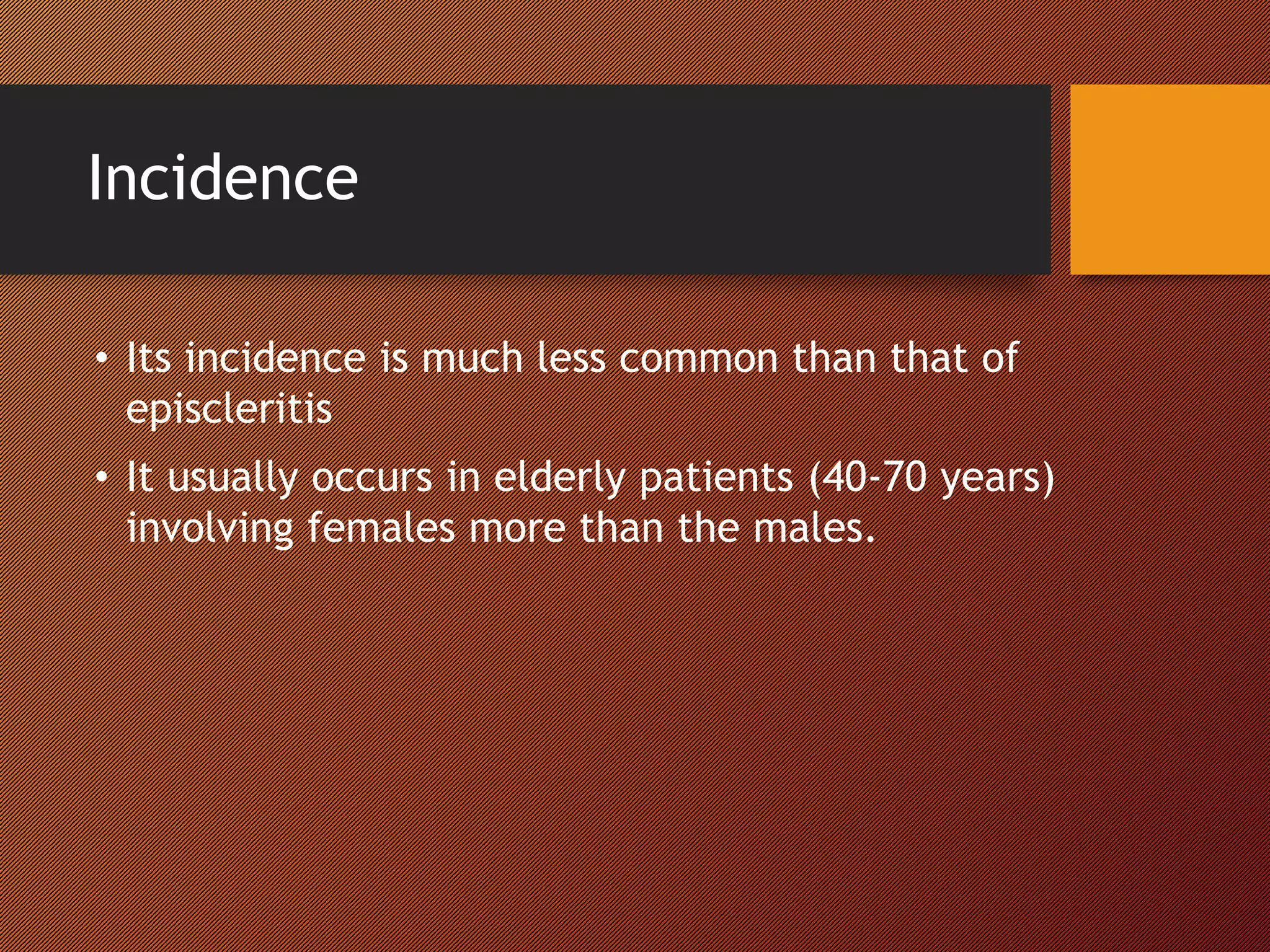 Incidence
• Its incidence is much less common than that of
episcleritis
• It usually occurs in elderly patients (40-70 years)
involving females more than the males.
 