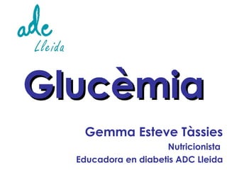 Glucèmia
   Gemma Esteve Tàssies
                     Nutricionista
  Educadora en diabetis ADC Lleida
 