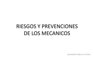 RIESGOS Y PREVENCIONES
DE LOS MECANICOS
ALEJANDRO PEÑA GIL 4º DIVER
 