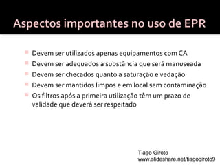  Devem ser utilizados apenas equipamentos com CA 
 Devem ser adequados a substância que será manuseada 
 Devem ser checados quanto a saturação e vedação 
 Devem ser mantidos limpos e em local sem contaminação 
 Os filtros após a primeira utilização têm um prazo de 
validade que deverá ser respeitado 
Tiago Giroto 
www.slideshare.net/tiagogiroto9 
 