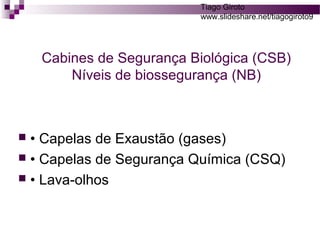 Tiago Giroto 
www.slideshare.net/tiagogiroto9 
Cabines de Segurança Biológica (CSB) 
Níveis de biossegurança (NB) 
 • Capelas de Exaustão (gases) 
 • Capelas de Segurança Química (CSQ) 
 • Lava-olhos 
 