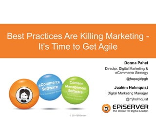 Best Practices Are Killing Marketing - 
It's Time to Get Agile 
© 2014 EPiServer 
Donna Pahel 
Director, Digital Marketing & 
eCommerce Strategy 
@hapagirlpgh 
Joakim Holmquist 
Digital Marketing Manager 
@mjholmquist 
 