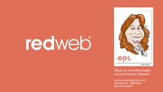 Slides by: Anna Bravington
Account Director, Redweb
annabravington@redweb.com
Redweb.com - @Redweb
@annabravington
 